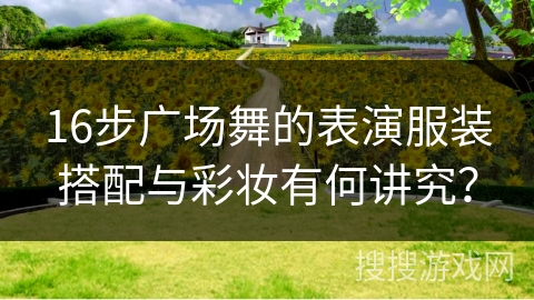 16步广场舞的表演服装搭配与彩妆有何讲究？