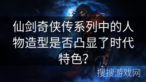 仙剑奇侠传系列中的人物造型是否凸显了时代特色？