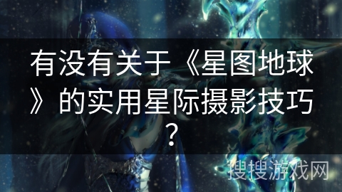 有没有关于《星图地球》的实用星际摄影技巧? 有没有关于《星图地球》的实用星际摄影技巧?
