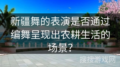 新疆舞的表演是否通过编舞呈现出农耕生活的场景？