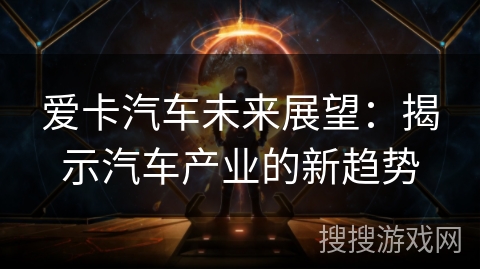 爱卡汽车未来展望:揭示汽车产业的新趋势 爱卡汽车未来展望:揭示汽车产业的新趋势