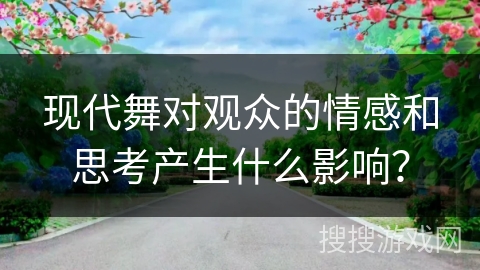 现代舞对观众的情感和思考产生什么影响？