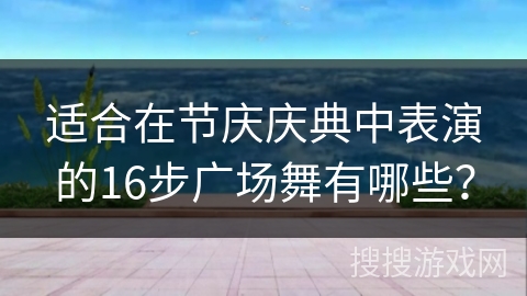 适合在节庆庆典中表演的16步广场舞有哪些？