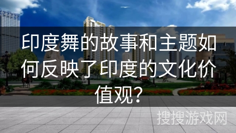印度舞的故事和主题如何反映了印度的文化价值观？