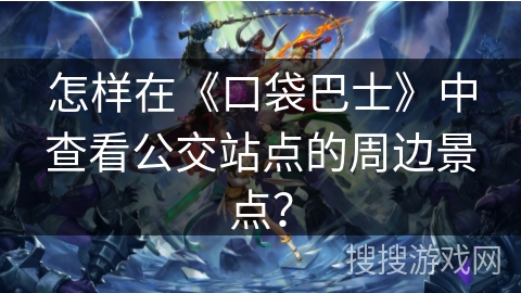 怎样在《口袋巴士》中查看公交站点的周边景点? 怎样在《口袋巴士》中查看公交站点的周边景点?