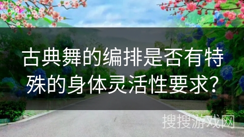 古典舞的编排是否有特殊的身体灵活性要求？