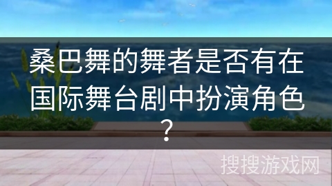 桑巴舞的舞者是否有在国际舞台剧中扮演角色？