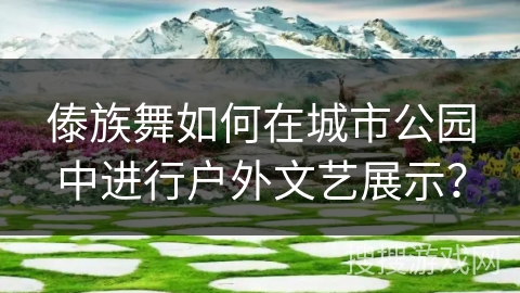 傣族舞如何在城市公园中进行户外文艺展示？