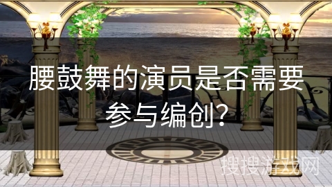 腰鼓舞的演员是否需要参与编创？
