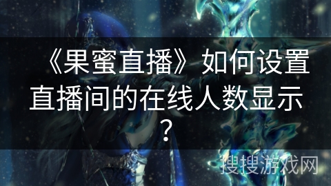 《果蜜直播》如何设置直播间的在线人数显示? 《果蜜直播》如何设置直播间的在线人数显示?