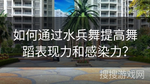 如何通过水兵舞提高舞蹈表现力和感染力？