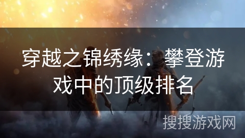 穿越之锦绣缘:攀登游戏中的顶级排名 穿越之锦绣缘:攀登游戏中的顶级排名