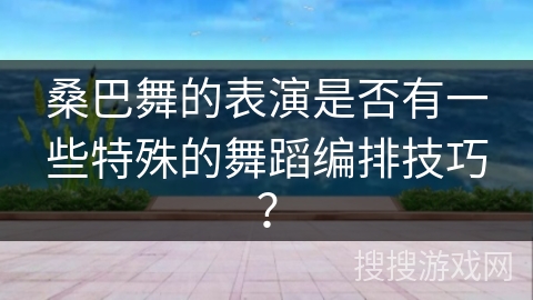 桑巴舞的表演是否有一些特殊的舞蹈编排技巧？