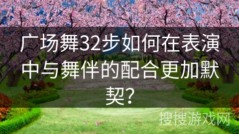 广场舞32步如何在表演中与舞伴的配合更加默契？