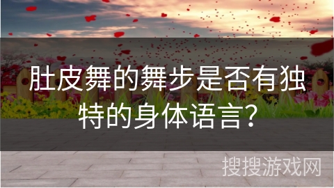 肚皮舞的舞步是否有独特的身体语言？