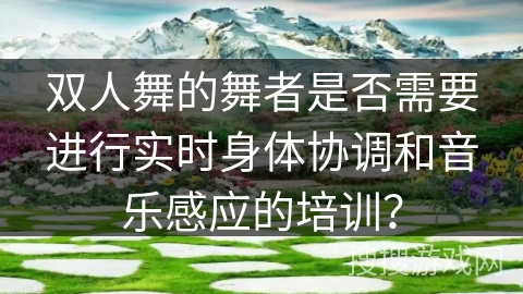 双人舞的舞者是否需要进行实时身体协调和音乐感应的培训？
