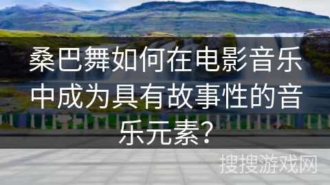 桑巴舞如何在电影音乐中成为具有故事性的音乐元素？
