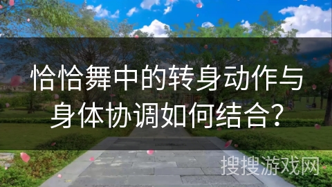 恰恰舞中的转身动作与身体协调如何结合？