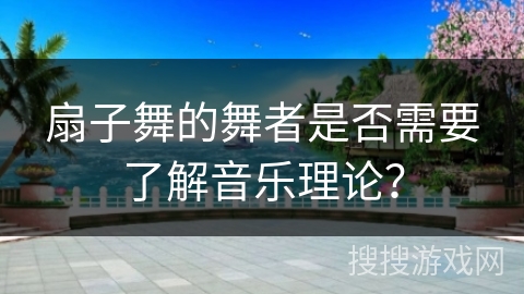 扇子舞的舞者是否需要了解音乐理论？