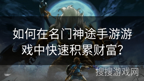 如何在名门神途手游游戏中快速积累财富? 如何在名门神途手游游戏中快速积累财富?