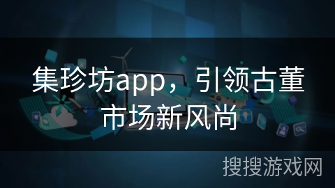 集珍坊app，引领古董市场新风尚