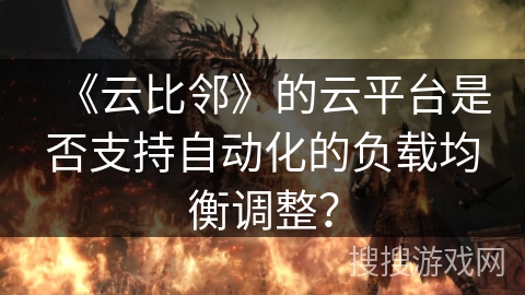 《云比邻》的云平台是否支持自动化的负载均衡调整? 《云比邻》的云平台是否支持自动化的负载均衡调整?