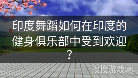 印度舞蹈如何在印度的健身俱乐部中受到欢迎？