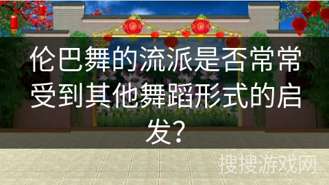 伦巴舞的流派是否常常受到其他舞蹈形式的启发？