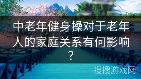 中老年健身操对于老年人的家庭关系有何影响？