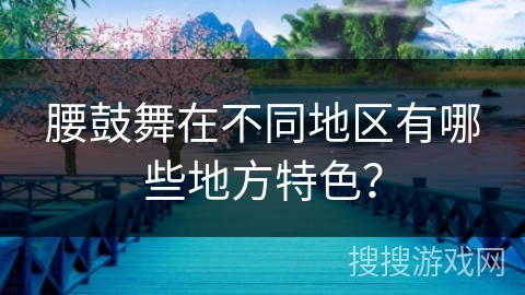 腰鼓舞在不同地区有哪些地方特色？