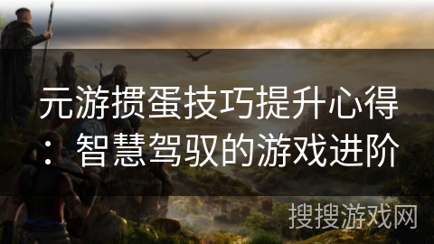元游掼蛋技巧提升心得:智慧驾驭的游戏进阶 元游掼蛋技巧提升心得:智慧驾驭的游戏进阶