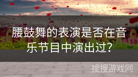 腰鼓舞的表演是否在音乐节目中演出过？