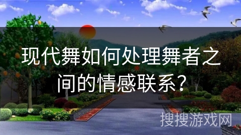 现代舞如何处理舞者之间的情感联系？