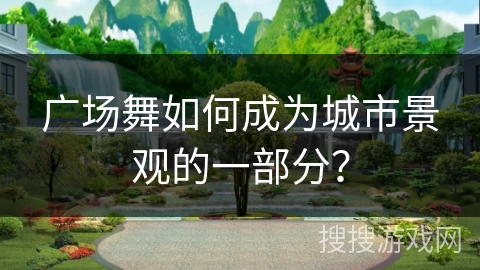 广场舞如何成为城市景观的一部分？