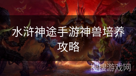 水浒神途手游神兽培养攻略 水浒神途手游神兽培养攻略