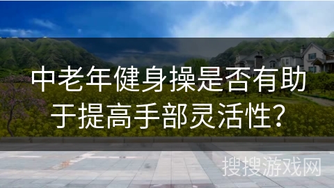 中老年健身操是否有助于提高手部灵活性？