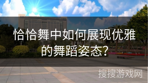 恰恰舞中如何展现优雅的舞蹈姿态？