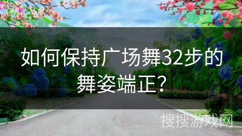 如何保持广场舞32步的舞姿端正？