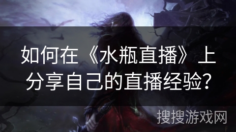 如何在《水瓶直播》上分享自己的直播经验? 如何在《水瓶直播》上分享自己的直播经验?