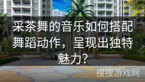 采茶舞的音乐如何搭配舞蹈动作，呈现出独特魅力？