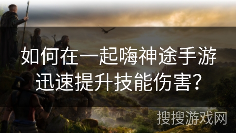 如何在一起嗨神途手游迅速提升技能伤害？