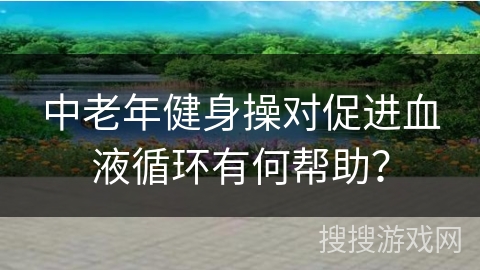 中老年健身操对促进血液循环有何帮助？