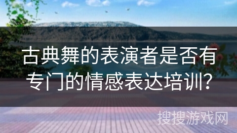 古典舞的表演者是否有专门的情感表达培训？