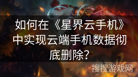 如何在《星界云手机》中实现云端手机数据彻底删除? 如何在《星界云手机》中实现云端手机数据彻底删除?