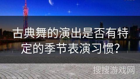 古典舞的演出是否有特定的季节表演习惯？