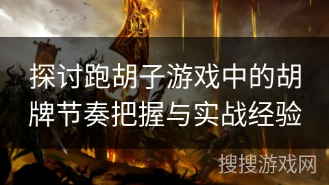 探讨跑胡子游戏中的胡牌节奏把握与实战经验 探讨跑胡子游戏中的胡牌节奏把握与实战经验