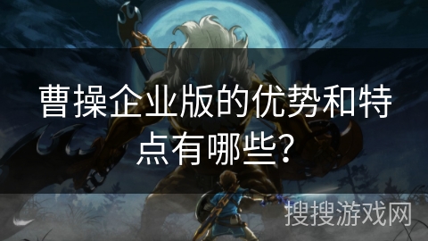 曹操企业版的优势和特点有哪些？