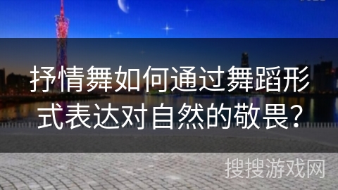抒情舞如何通过舞蹈形式表达对自然的敬畏？