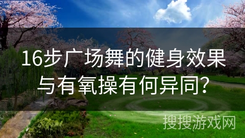16步广场舞的健身效果与有氧操有何异同？