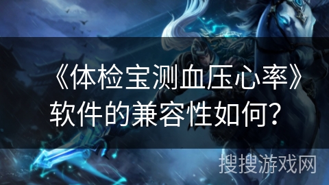 《体检宝测血压心率》软件的兼容性如何? 《体检宝测血压心率》软件的兼容性如何?
